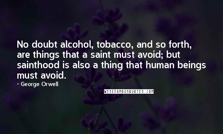 George Orwell Quotes: No doubt alcohol, tobacco, and so forth, are things that a saint must avoid; but sainthood is also a thing that human beings must avoid.