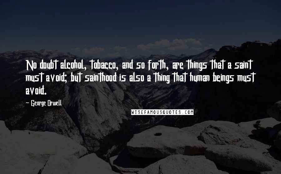 George Orwell Quotes: No doubt alcohol, tobacco, and so forth, are things that a saint must avoid; but sainthood is also a thing that human beings must avoid.