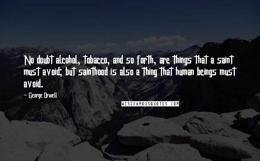 George Orwell Quotes: No doubt alcohol, tobacco, and so forth, are things that a saint must avoid; but sainthood is also a thing that human beings must avoid.