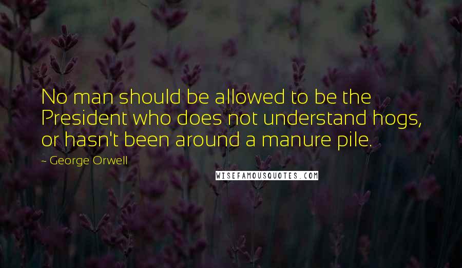 George Orwell Quotes: No man should be allowed to be the President who does not understand hogs, or hasn't been around a manure pile.