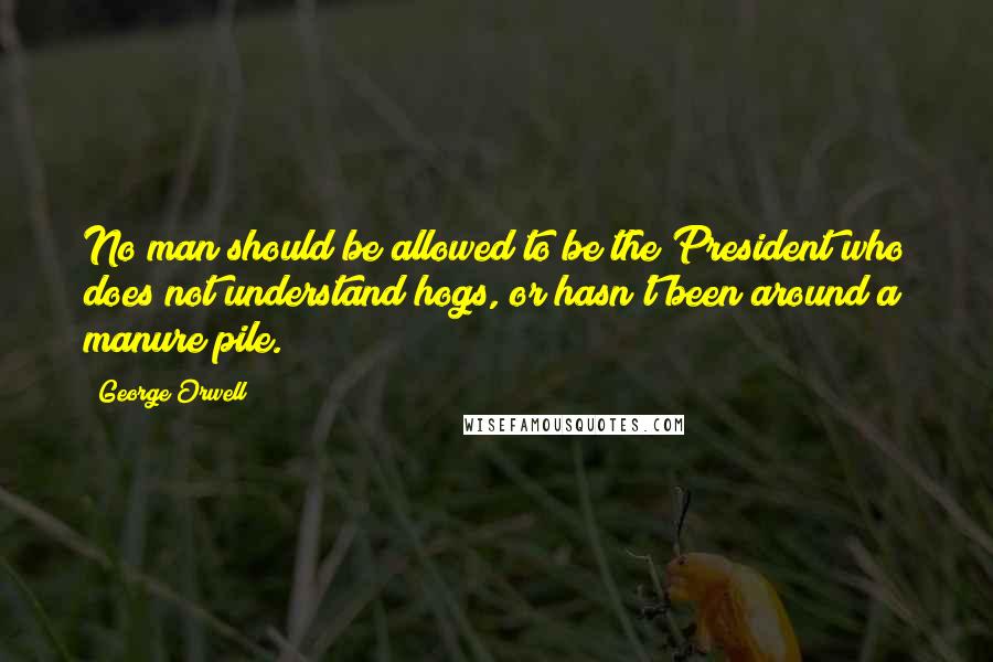 George Orwell Quotes: No man should be allowed to be the President who does not understand hogs, or hasn't been around a manure pile.