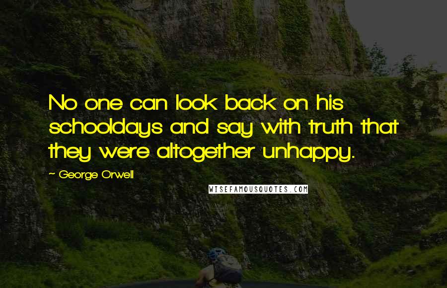 George Orwell Quotes: No one can look back on his schooldays and say with truth that they were altogether unhappy.