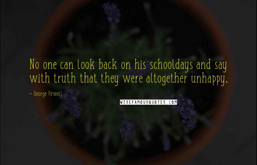 George Orwell Quotes: No one can look back on his schooldays and say with truth that they were altogether unhappy.