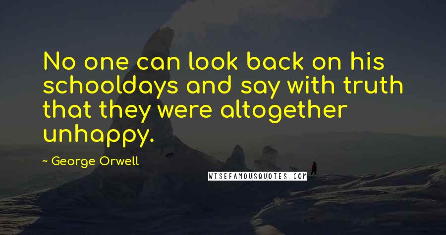 George Orwell Quotes: No one can look back on his schooldays and say with truth that they were altogether unhappy.