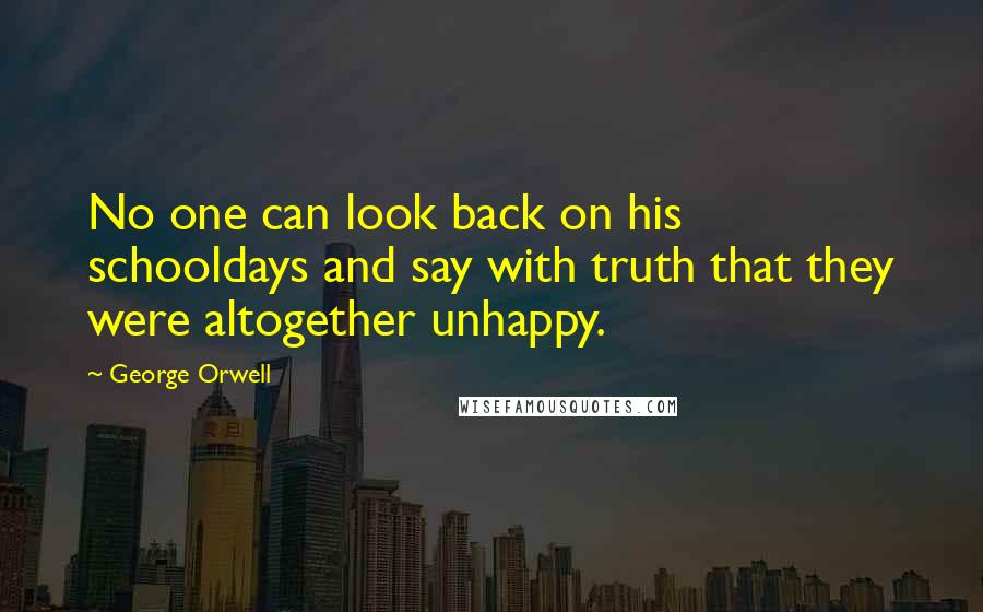 George Orwell Quotes: No one can look back on his schooldays and say with truth that they were altogether unhappy.