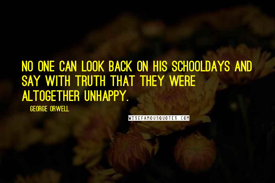 George Orwell Quotes: No one can look back on his schooldays and say with truth that they were altogether unhappy.