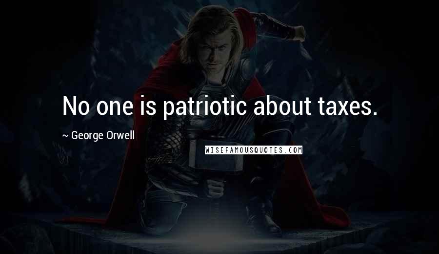 George Orwell Quotes: No one is patriotic about taxes.