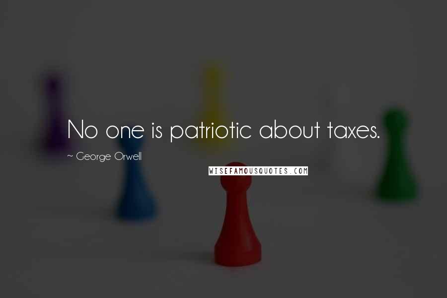 George Orwell Quotes: No one is patriotic about taxes.