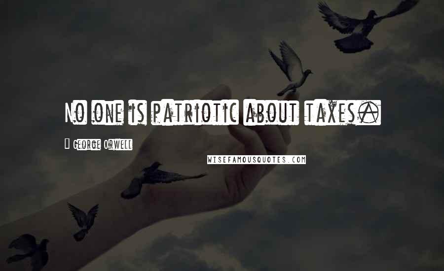 George Orwell Quotes: No one is patriotic about taxes.