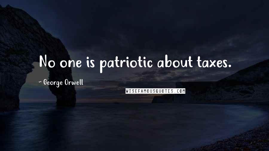 George Orwell Quotes: No one is patriotic about taxes.