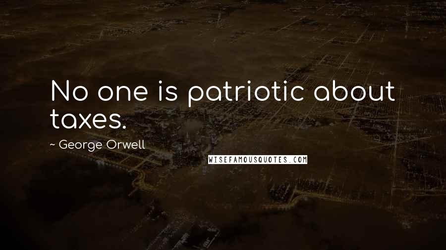 George Orwell Quotes: No one is patriotic about taxes.