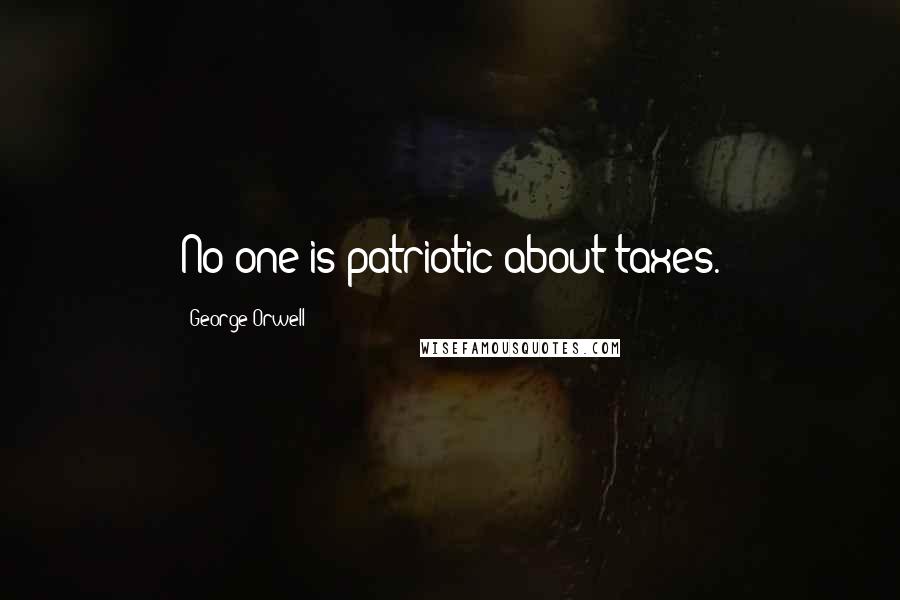 George Orwell Quotes: No one is patriotic about taxes.