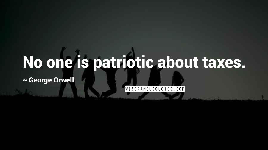 George Orwell Quotes: No one is patriotic about taxes.