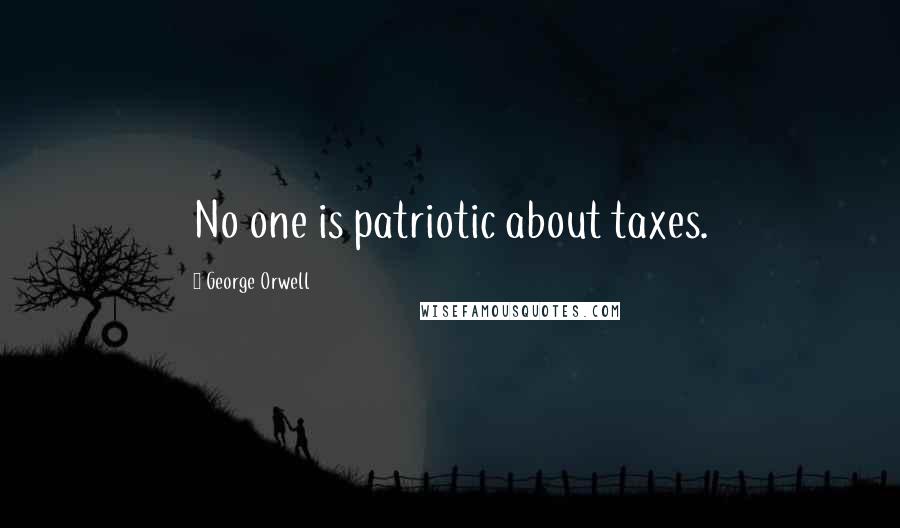 George Orwell Quotes: No one is patriotic about taxes.