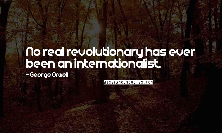 George Orwell Quotes: No real revolutionary has ever been an internationalist.