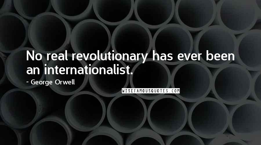 George Orwell Quotes: No real revolutionary has ever been an internationalist.