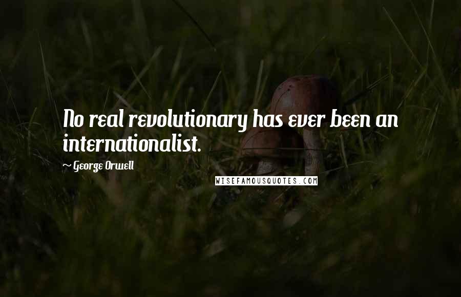 George Orwell Quotes: No real revolutionary has ever been an internationalist.