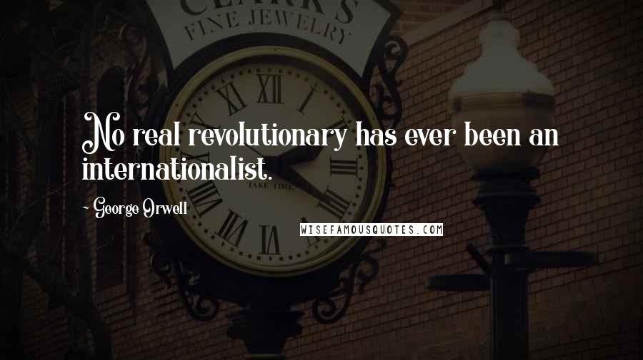 George Orwell Quotes: No real revolutionary has ever been an internationalist.