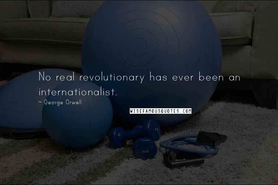 George Orwell Quotes: No real revolutionary has ever been an internationalist.