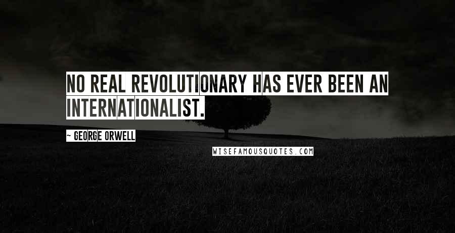 George Orwell Quotes: No real revolutionary has ever been an internationalist.