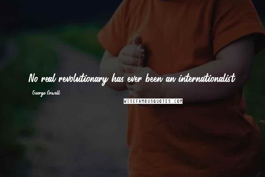 George Orwell Quotes: No real revolutionary has ever been an internationalist.