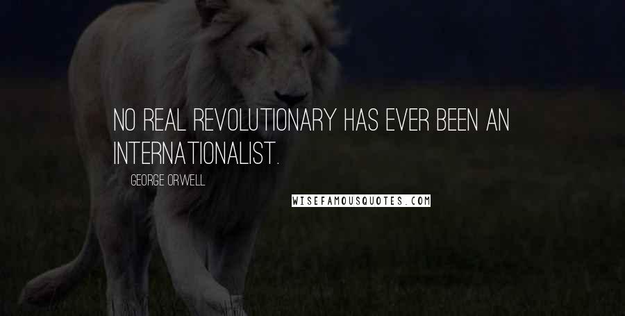 George Orwell Quotes: No real revolutionary has ever been an internationalist.