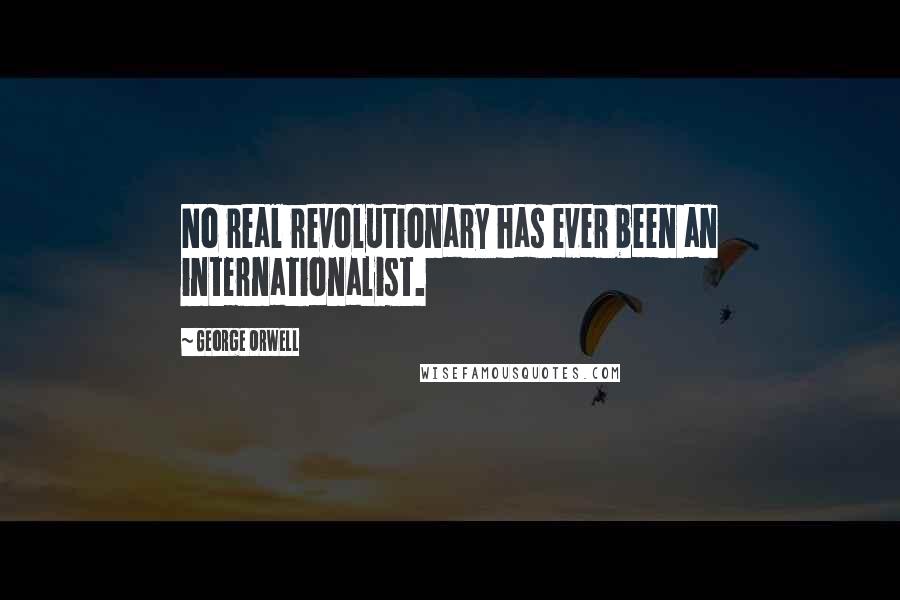 George Orwell Quotes: No real revolutionary has ever been an internationalist.