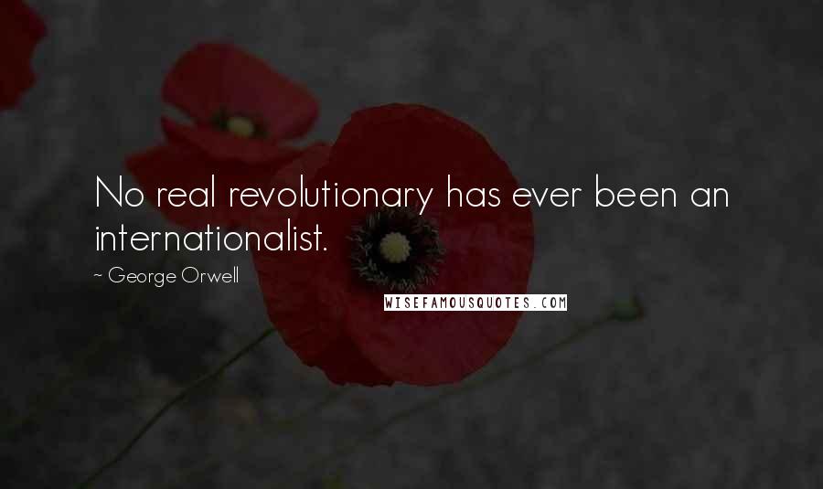 George Orwell Quotes: No real revolutionary has ever been an internationalist.