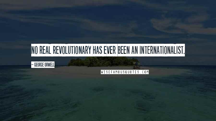 George Orwell Quotes: No real revolutionary has ever been an internationalist.