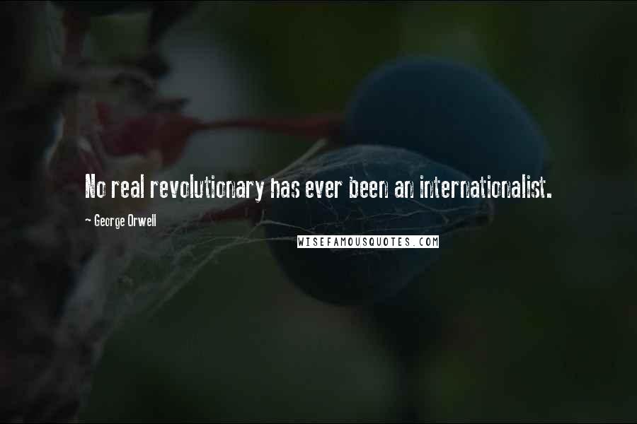 George Orwell Quotes: No real revolutionary has ever been an internationalist.