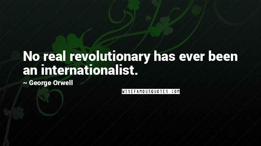 George Orwell Quotes: No real revolutionary has ever been an internationalist.