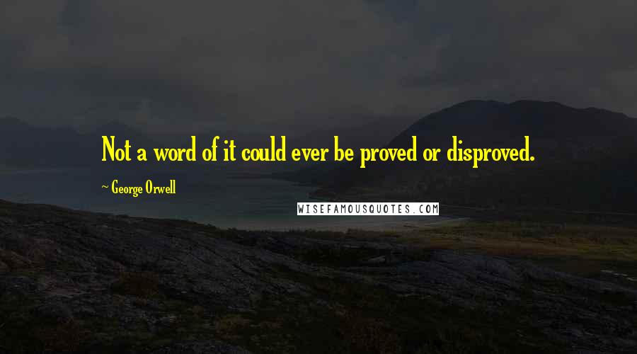 George Orwell Quotes: Not a word of it could ever be proved or disproved.