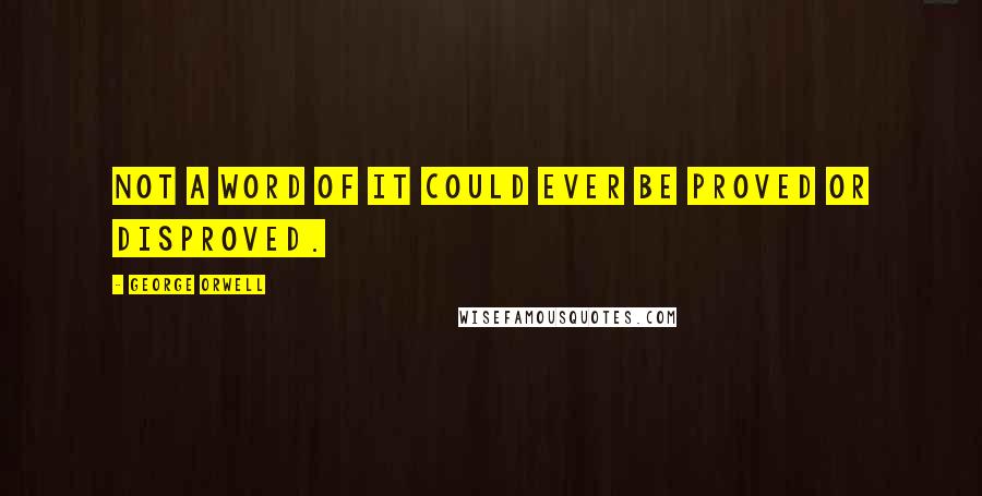 George Orwell Quotes: Not a word of it could ever be proved or disproved.