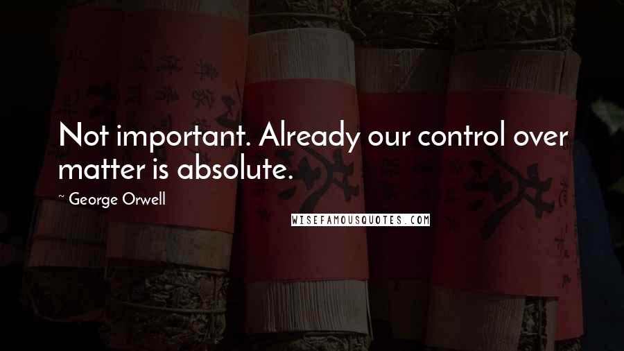 George Orwell Quotes: Not important. Already our control over matter is absolute.