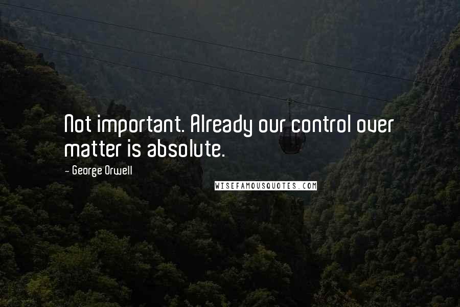 George Orwell Quotes: Not important. Already our control over matter is absolute.