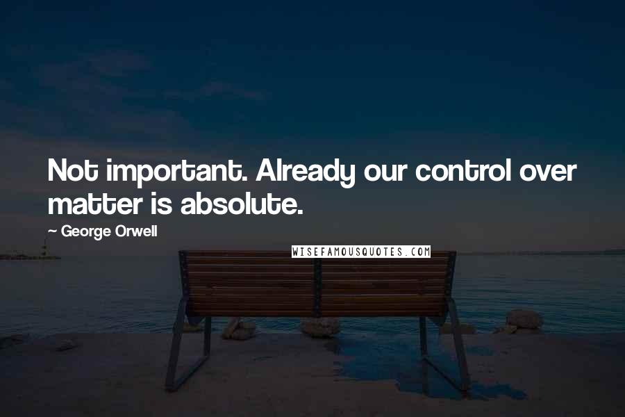 George Orwell Quotes: Not important. Already our control over matter is absolute.