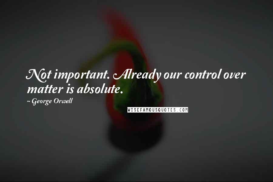 George Orwell Quotes: Not important. Already our control over matter is absolute.