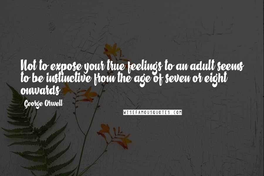 George Orwell Quotes: Not to expose your true feelings to an adult seems to be instinctive from the age of seven or eight onwards.