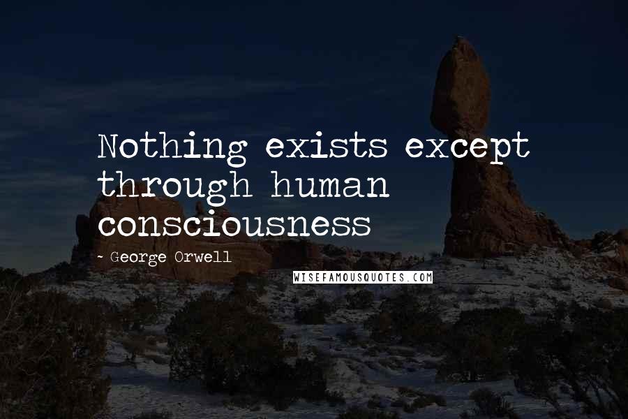 George Orwell Quotes: Nothing exists except through human consciousness