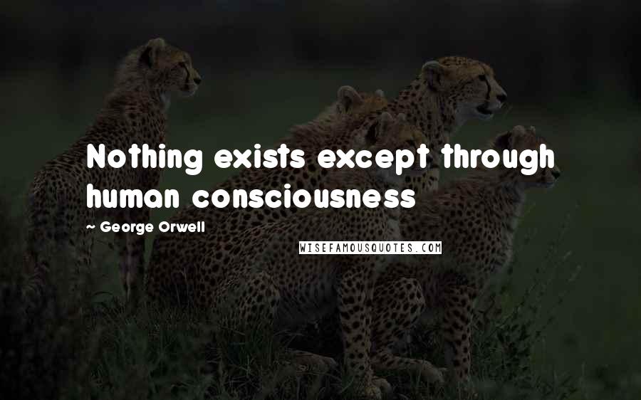 George Orwell Quotes: Nothing exists except through human consciousness