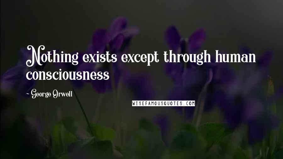 George Orwell Quotes: Nothing exists except through human consciousness