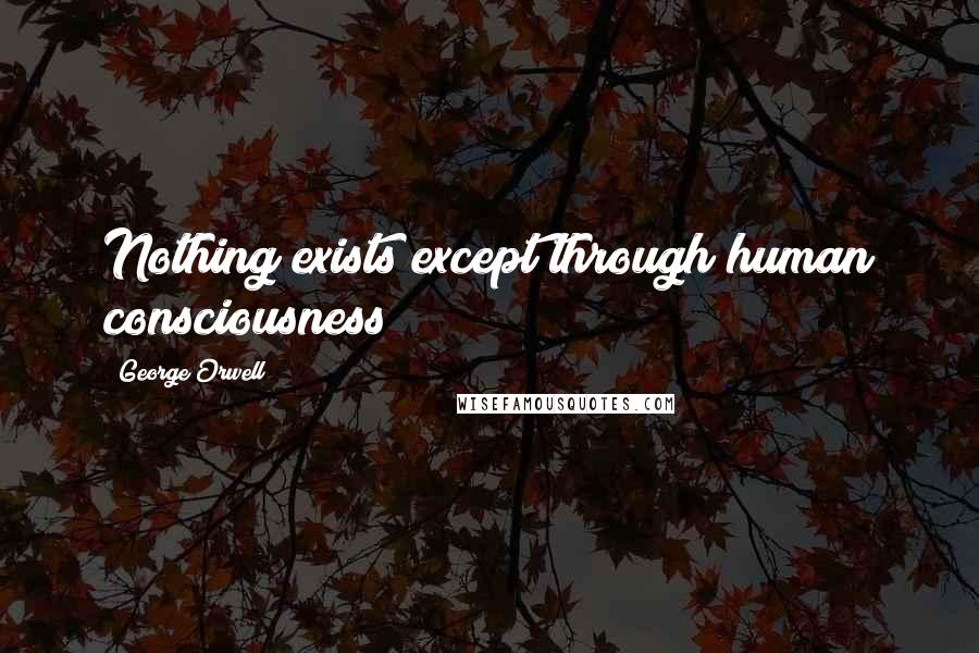 George Orwell Quotes: Nothing exists except through human consciousness