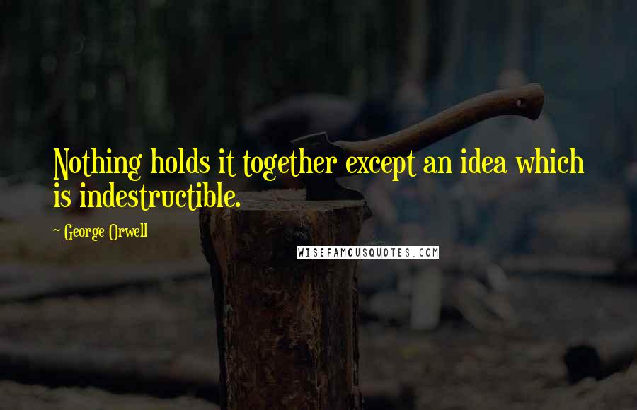 George Orwell Quotes: Nothing holds it together except an idea which is indestructible.