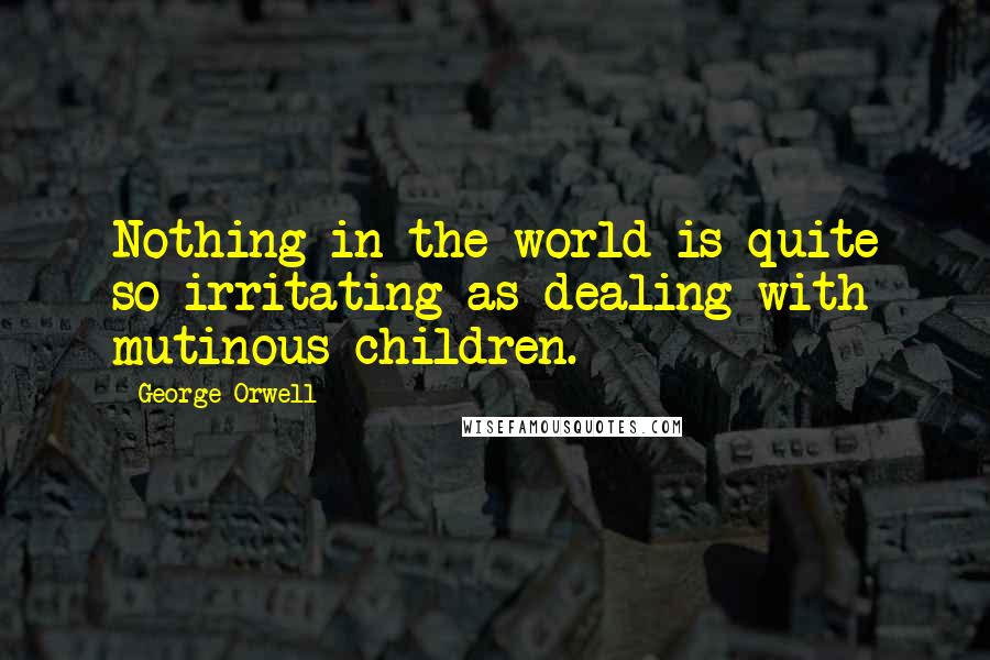 George Orwell Quotes: Nothing in the world is quite so irritating as dealing with mutinous children.