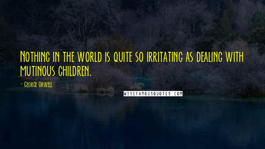 George Orwell Quotes: Nothing in the world is quite so irritating as dealing with mutinous children.