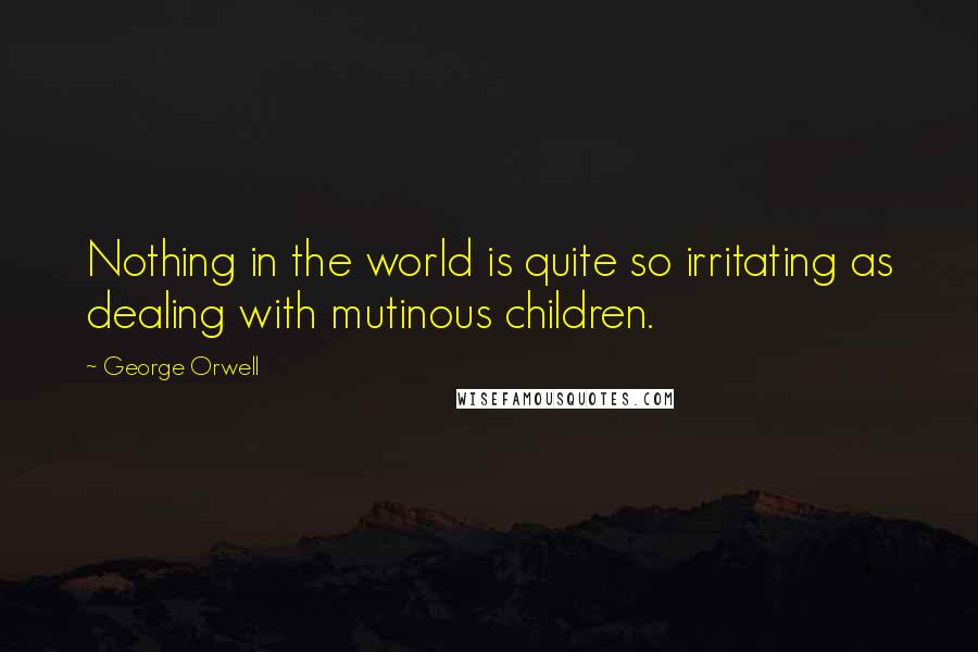 George Orwell Quotes: Nothing in the world is quite so irritating as dealing with mutinous children.