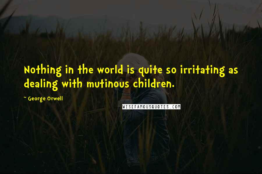 George Orwell Quotes: Nothing in the world is quite so irritating as dealing with mutinous children.