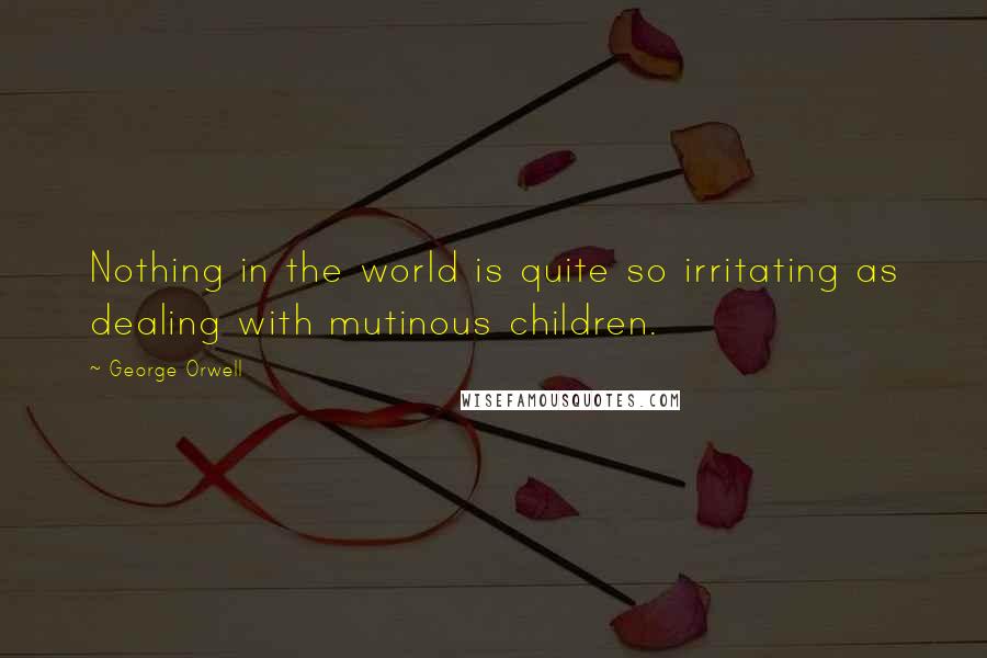 George Orwell Quotes: Nothing in the world is quite so irritating as dealing with mutinous children.