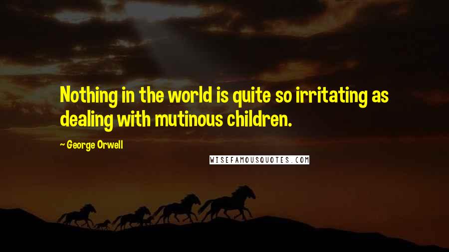 George Orwell Quotes: Nothing in the world is quite so irritating as dealing with mutinous children.