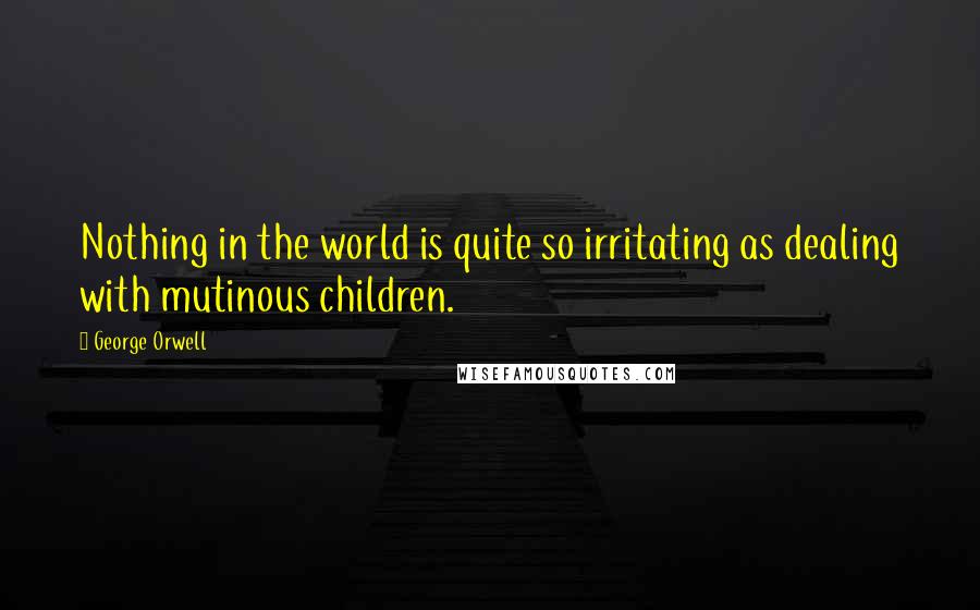 George Orwell Quotes: Nothing in the world is quite so irritating as dealing with mutinous children.